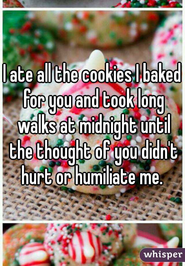 I ate all the cookies I baked for you and took long walks at midnight until the thought of you didn't hurt or humiliate me. 