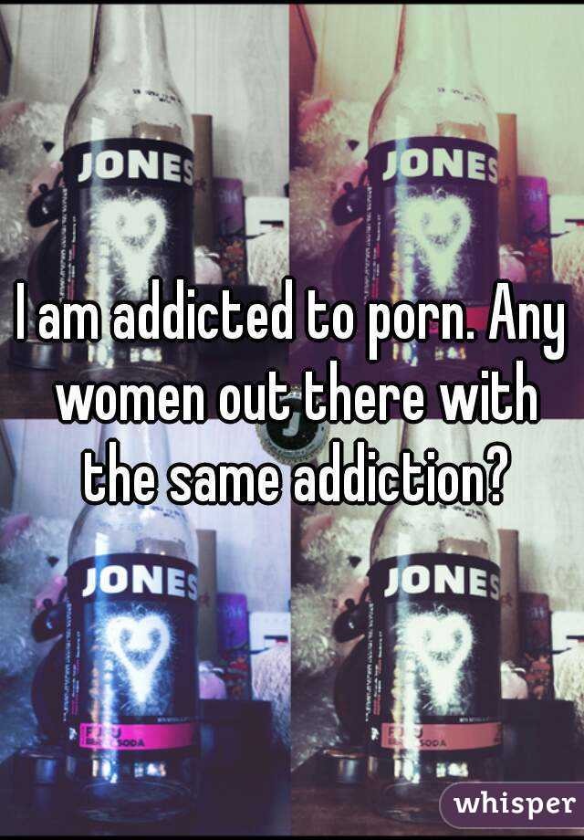 I am addicted to porn. Any women out there with the same addiction?