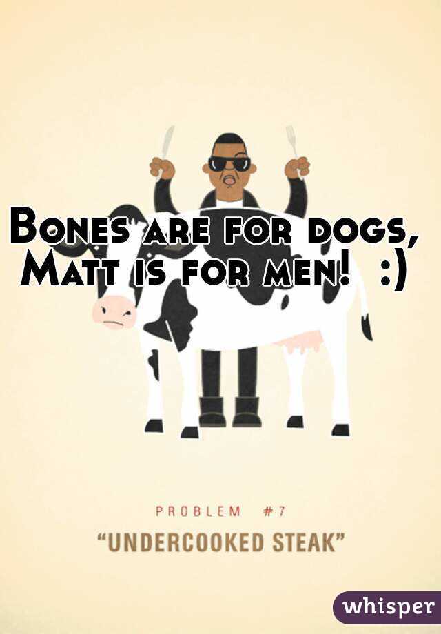 Bones are for dogs, 
Matt is for men!  :) 