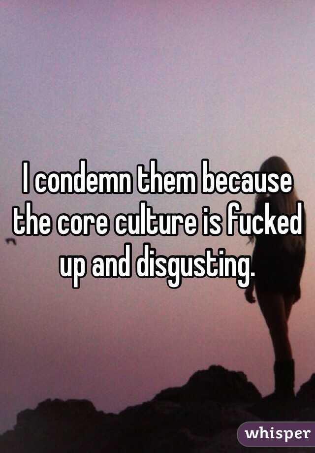 I condemn them because the core culture is fucked up and disgusting. 
