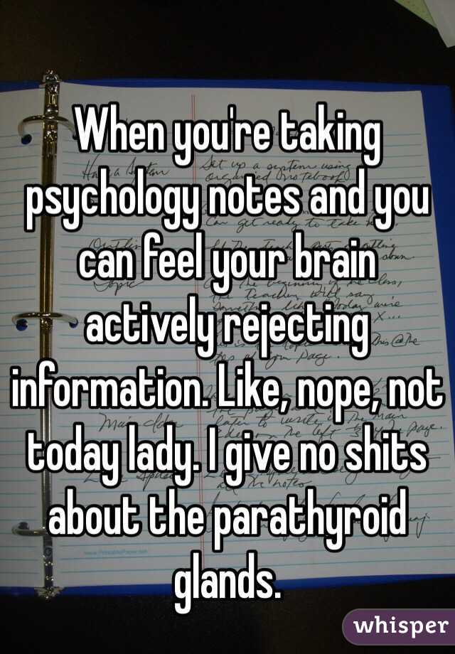 
When you're taking psychology notes and you can feel your brain actively rejecting information. Like, nope, not today lady. I give no shits about the parathyroid glands. 
