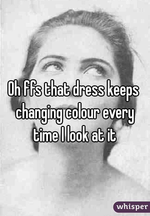 Oh ffs that dress keeps changing colour every time I look at it