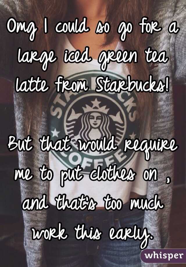 Omg I could so go for a large iced green tea latte from Starbucks!

But that would require me to put clothes on , and that's too much work this early. 