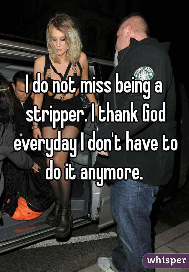 I do not miss being a stripper. I thank God everyday I don't have to do it anymore. 
