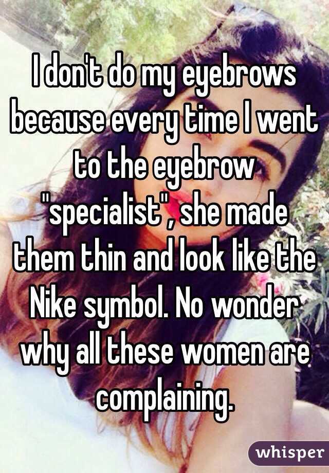I don't do my eyebrows because every time I went to the eyebrow "specialist", she made them thin and look like the Nike symbol. No wonder why all these women are complaining.