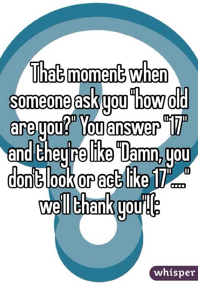 That moment when someone ask you "how old are you?" You answer "17" and they're like "Damn, you don't look or act like 17"...." we'll thank you"!(: 