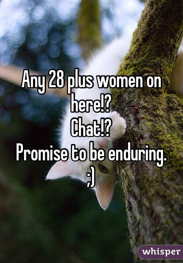 Any 28 plus women on here!? 
Chat!? 
Promise to be enduring.
;) 
