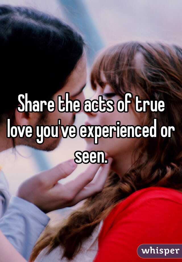 Share the acts of true love you've experienced or seen. 