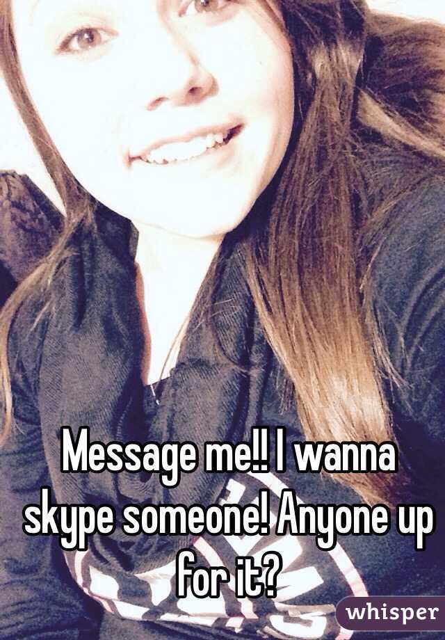 Message me!! I wanna skype someone! Anyone up for it?