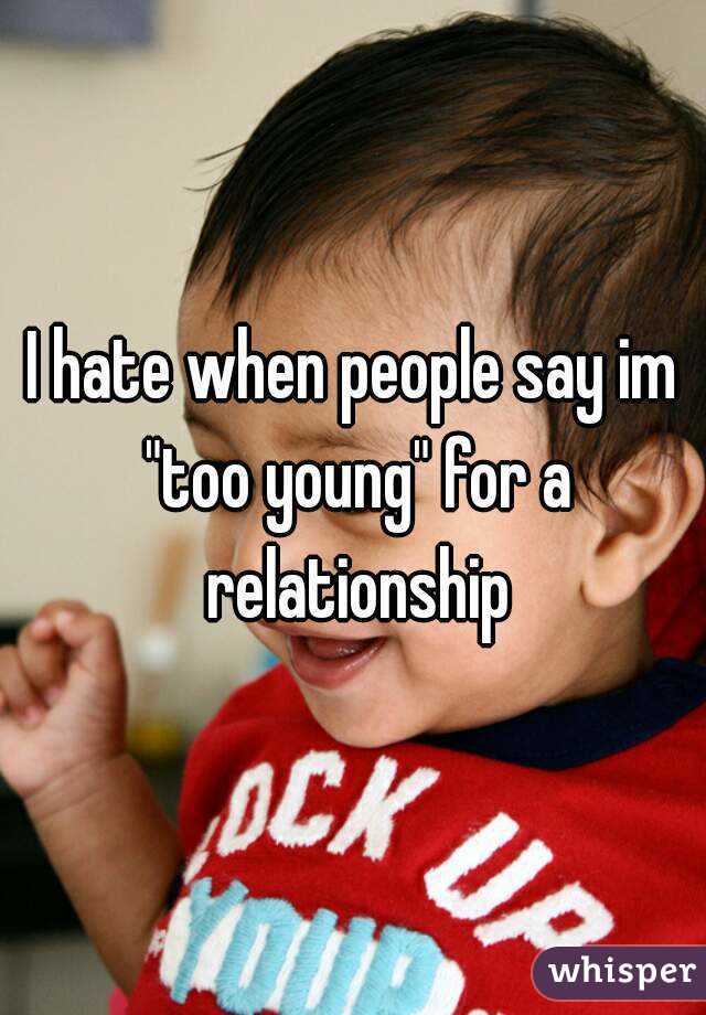 I hate when people say im "too young" for a relationship