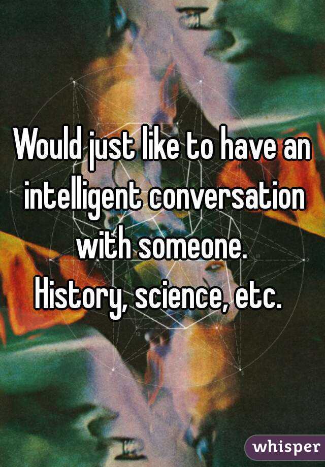 Would just like to have an intelligent conversation with someone. 
History, science, etc. 