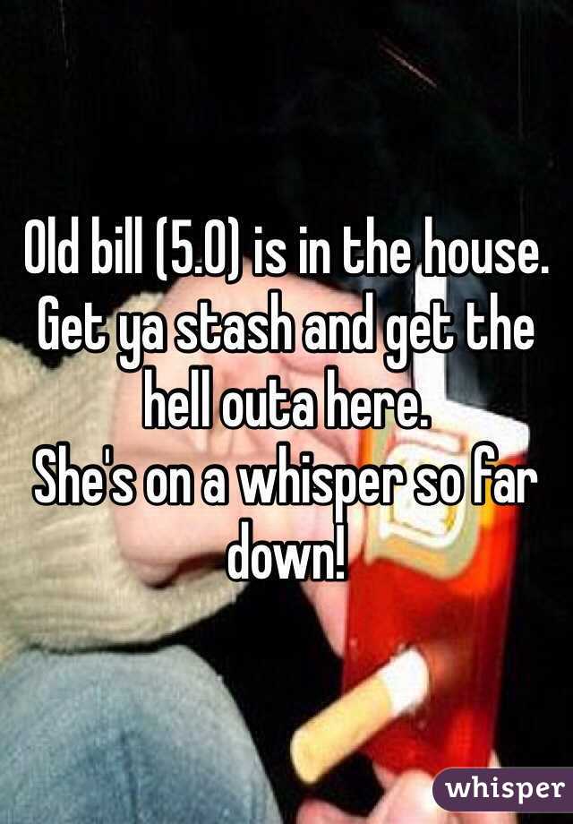 Old bill (5.0) is in the house. 
Get ya stash and get the hell outa here. 
She's on a whisper so far down!