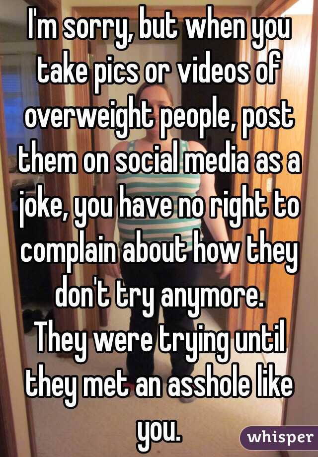 I'm sorry, but when you take pics or videos of overweight people, post them on social media as a joke, you have no right to complain about how they don't try anymore. 
They were trying until they met an asshole like you. 