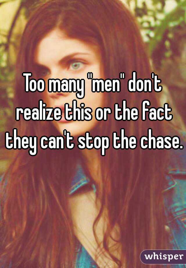 Too many "men" don't realize this or the fact they can't stop the chase. 
