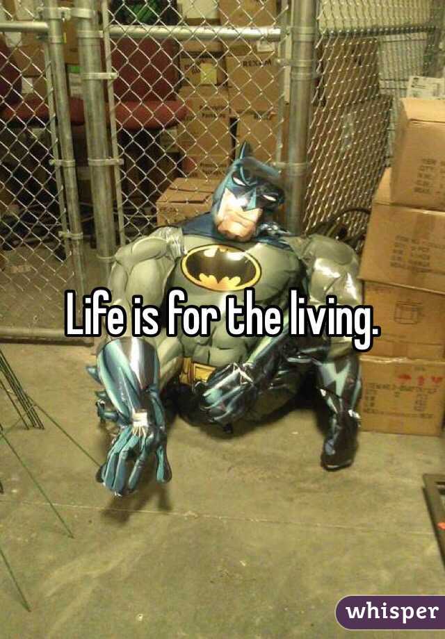 Life is for the living. 