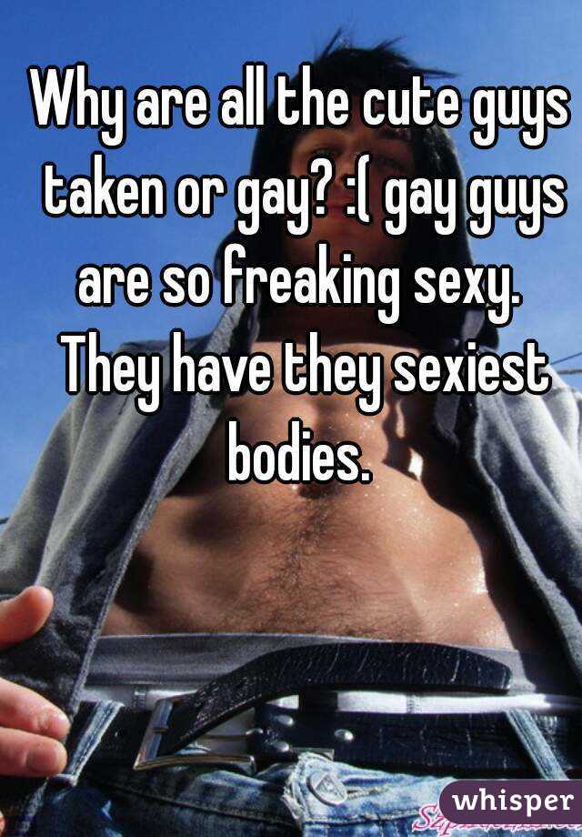 Why are all the cute guys taken or gay? :( gay guys are so freaking sexy.  They have they sexiest bodies. 