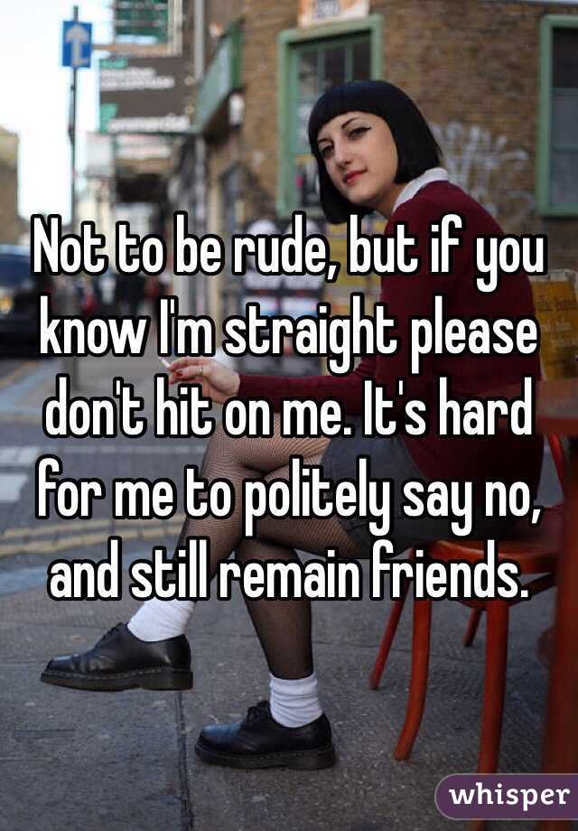 Not to be rude, but if you know I'm straight please don't hit on me. It's hard for me to politely say no, and still remain friends.