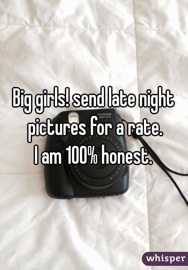Big girls! send late night pictures for a rate.
I am 100% honest.