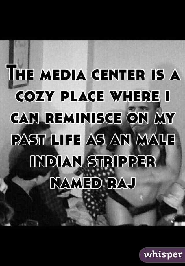 The media center is a cozy place where i can reminisce on my past life as an male indian stripper named raj