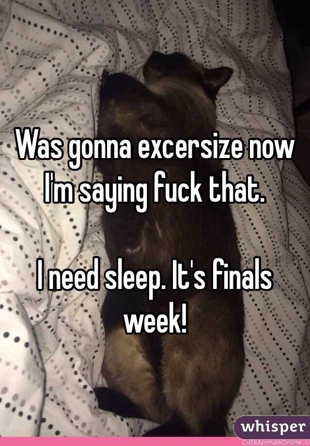 Was gonna excersize now I'm saying fuck that.

I need sleep. It's finals week!
