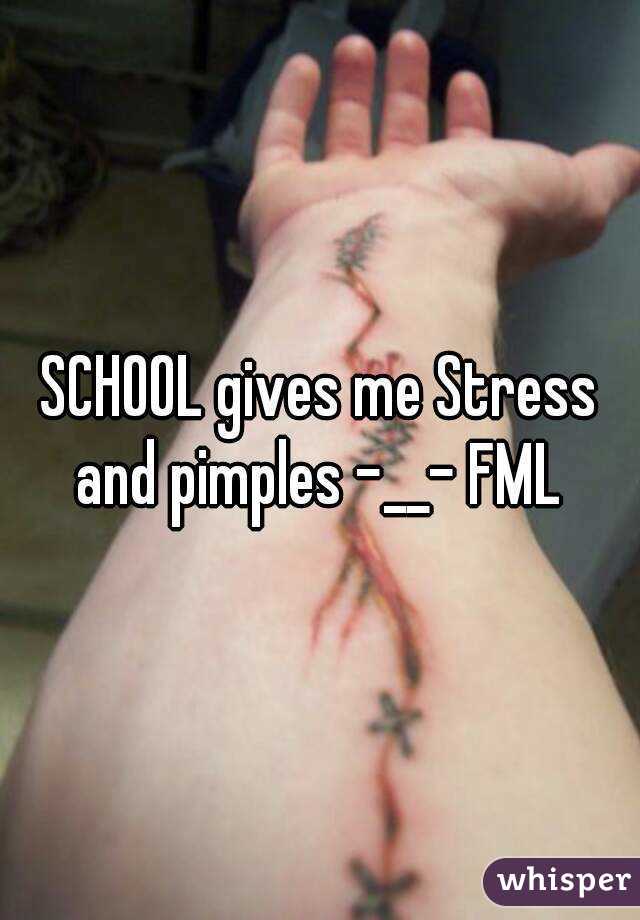 SCHOOL gives me Stress and pimples -__- FML 