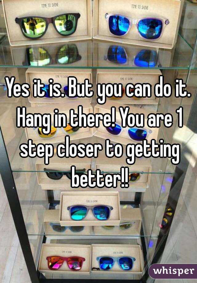 Yes it is. But you can do it. Hang in there! You are 1 step closer to getting better!!
