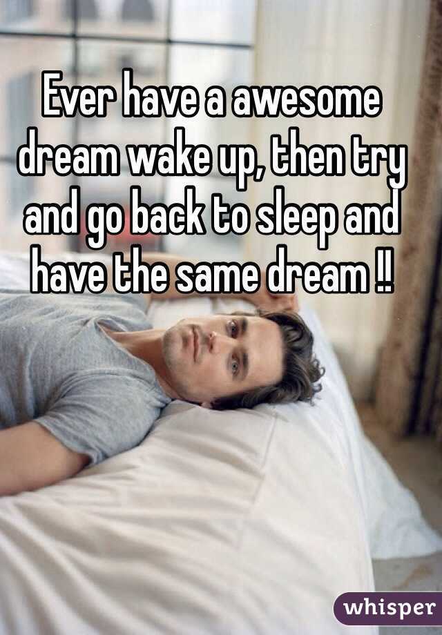 Ever have a awesome dream wake up, then try and go back to sleep and have the same dream !! 