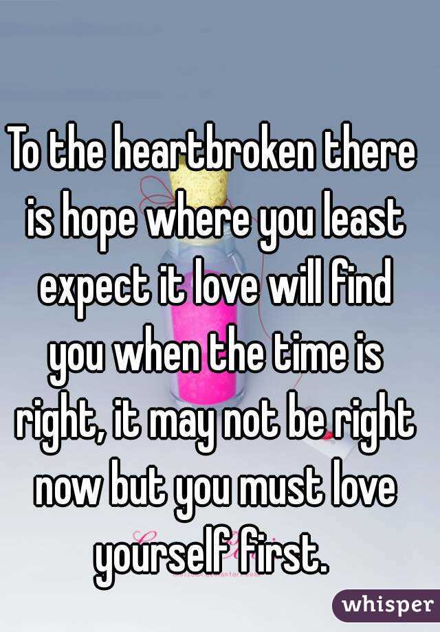 To the heartbroken there is hope where you least expect it love will find you when the time is right, it may not be right now but you must love yourself first. 