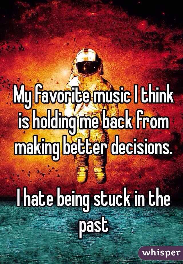My favorite music I think is holding me back from making better decisions. 

I hate being stuck in the past