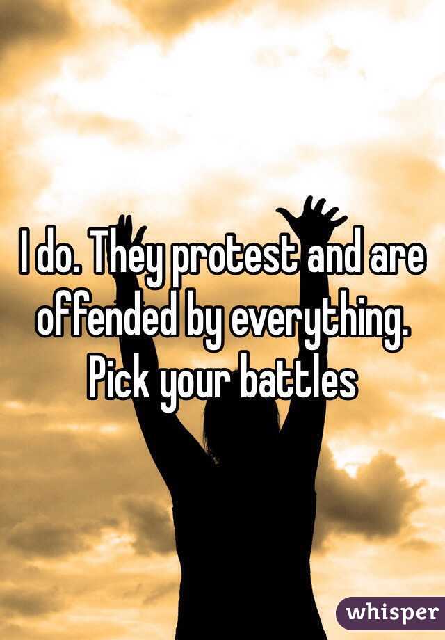 I do. They protest and are offended by everything. Pick your battles