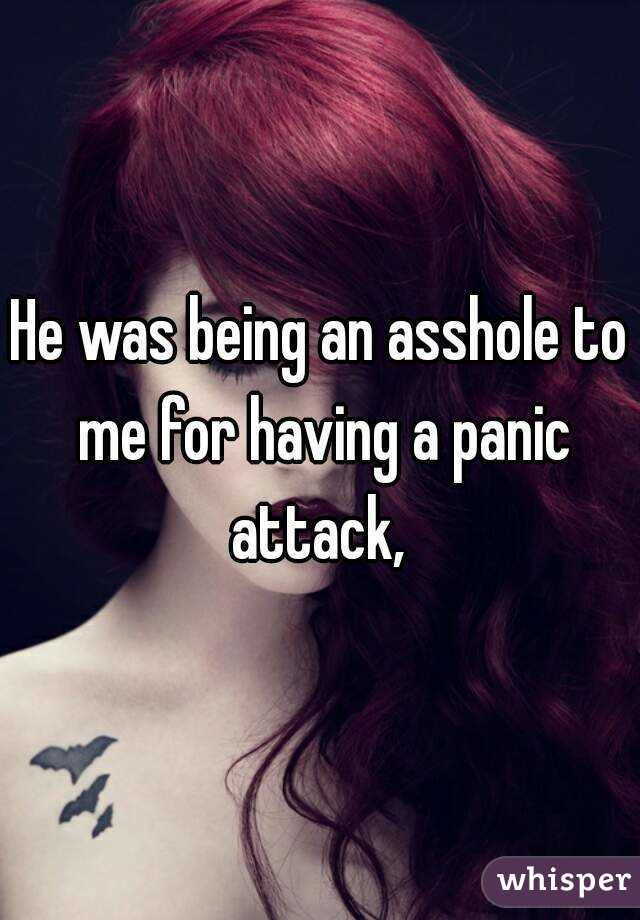 He was being an asshole to me for having a panic attack, 