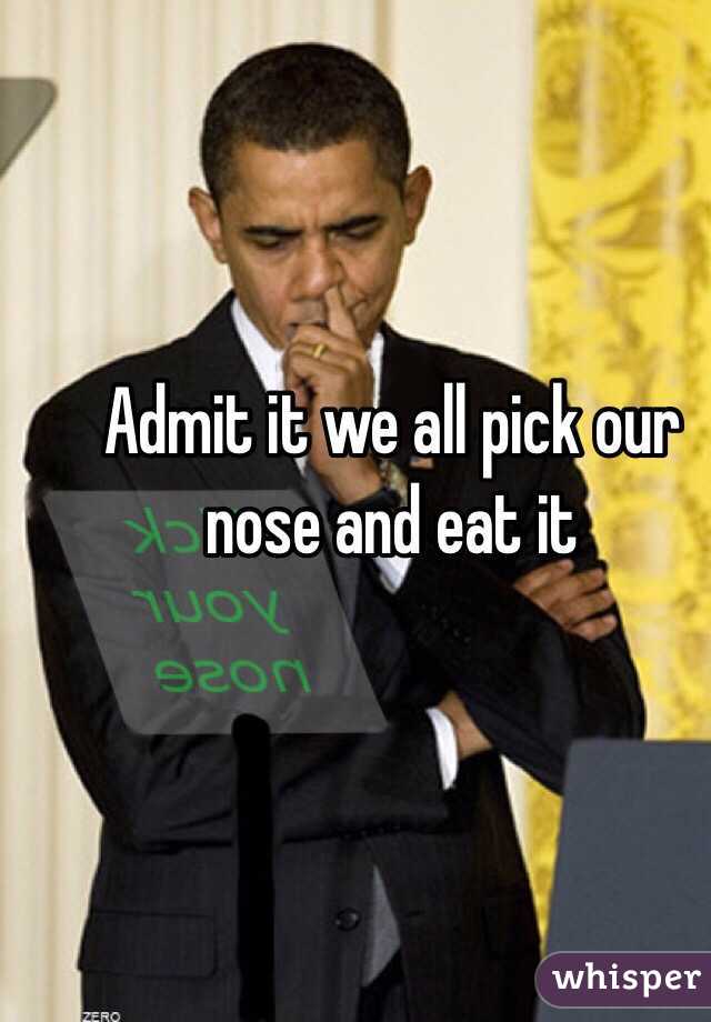 Admit it we all pick our nose and eat it 