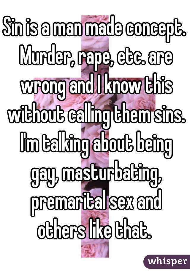 Sin is a man made concept. Murder, rape, etc. are wrong and I know this without calling them sins. I'm talking about being gay, masturbating, premarital sex and others like that. 