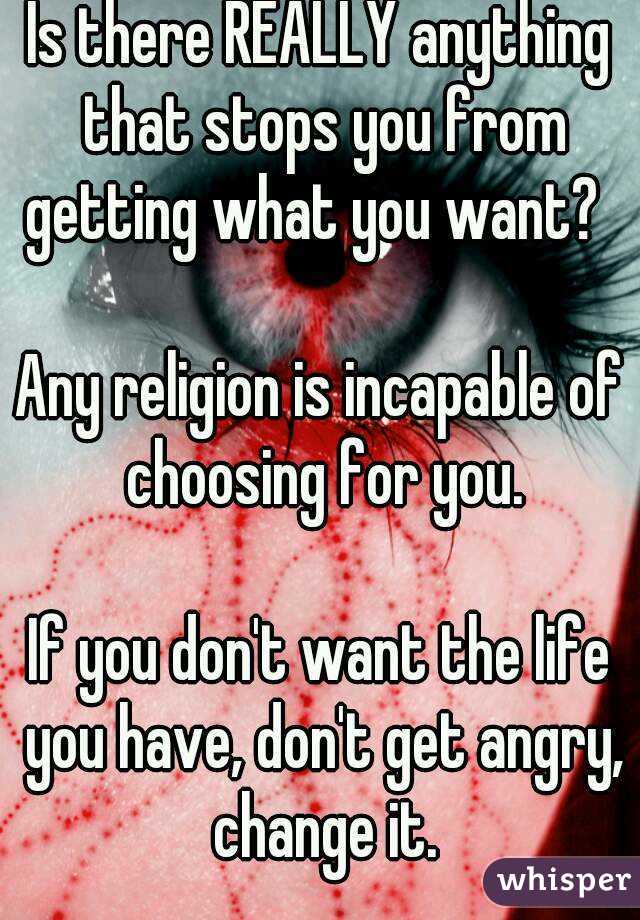 Is there REALLY anything that stops you from getting what you want?  

Any religion is incapable of choosing for you.

If you don't want the life you have, don't get angry, change it.