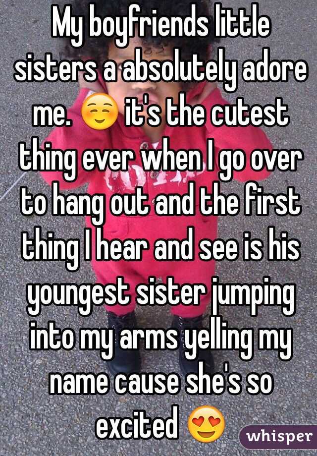 My boyfriends little sisters a absolutely adore me. ☺️ it's the cutest thing ever when I go over to hang out and the first thing I hear and see is his youngest sister jumping into my arms yelling my name cause she's so excited 😍