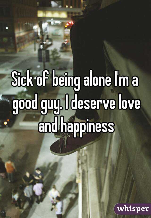 Sick of being alone I'm a good guy. I deserve love and happiness