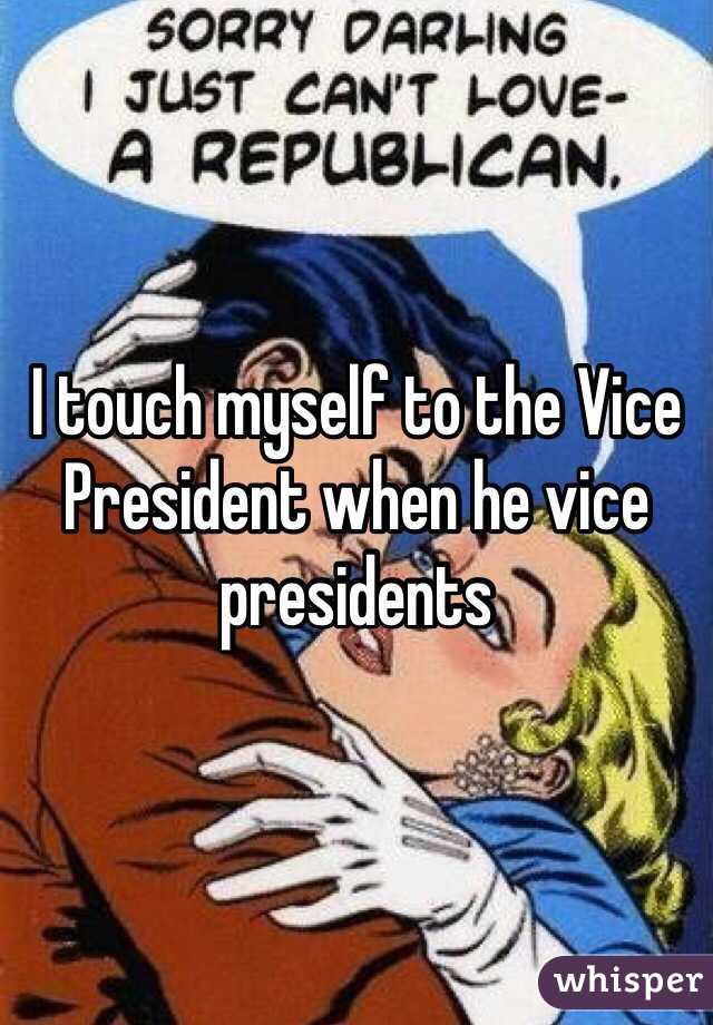 I touch myself to the Vice President when he vice presidents 