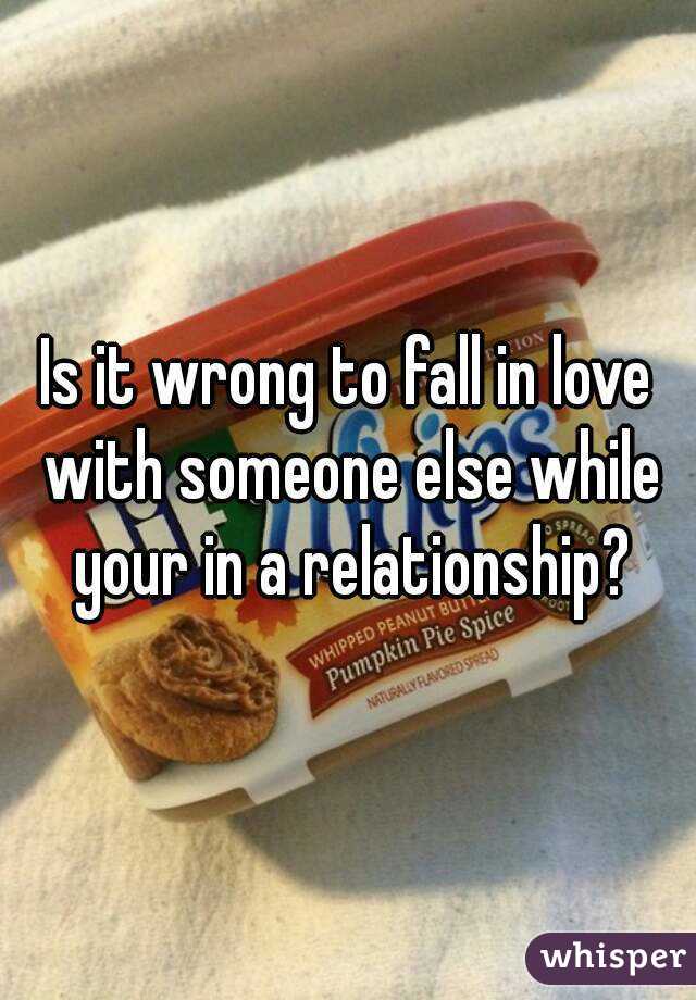 Is it wrong to fall in love with someone else while your in a relationship?
