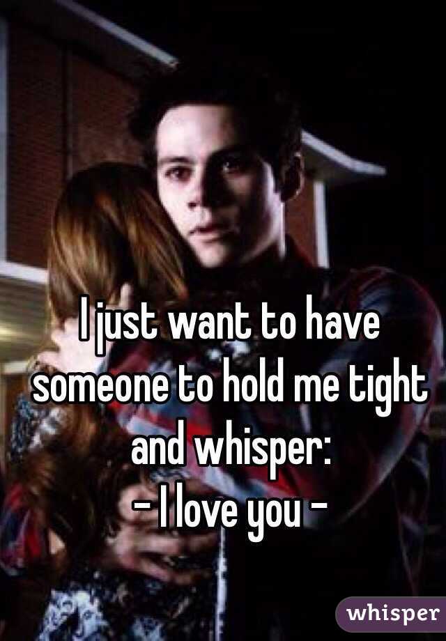 I just want to have someone to hold me tight and whisper:
- I love you -