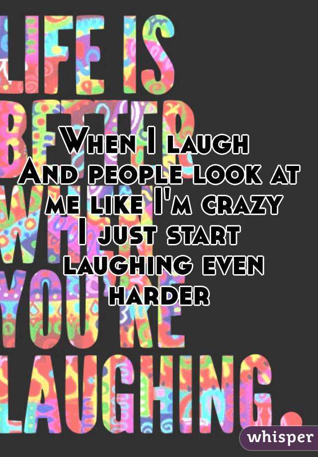 When I laugh 
And people look at me like I'm crazy
I just start laughing even harder 
