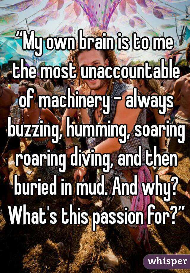 “My own brain is to me the most unaccountable of machinery - always buzzing, humming, soaring roaring diving, and then buried in mud. And why? What's this passion for?”