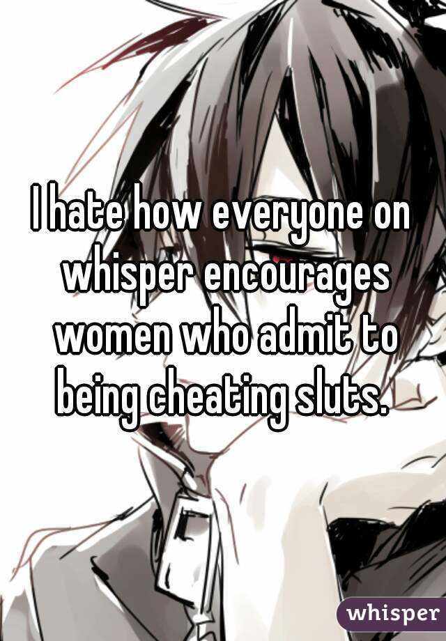 I hate how everyone on whisper encourages women who admit to being cheating sluts. 