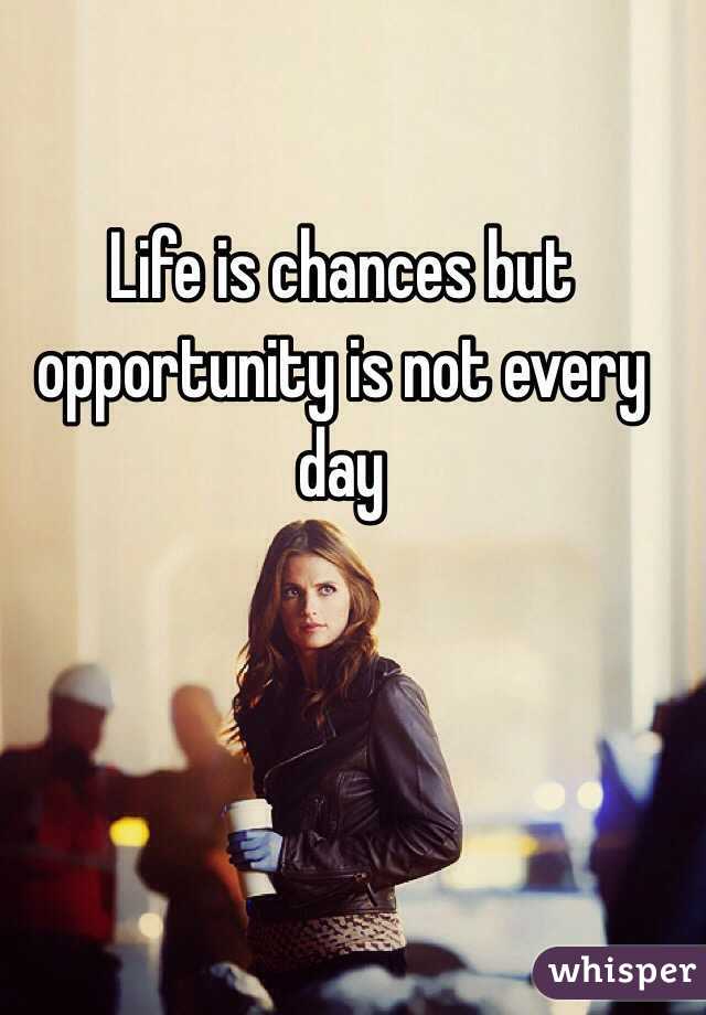 Life is chances but opportunity is not every day
