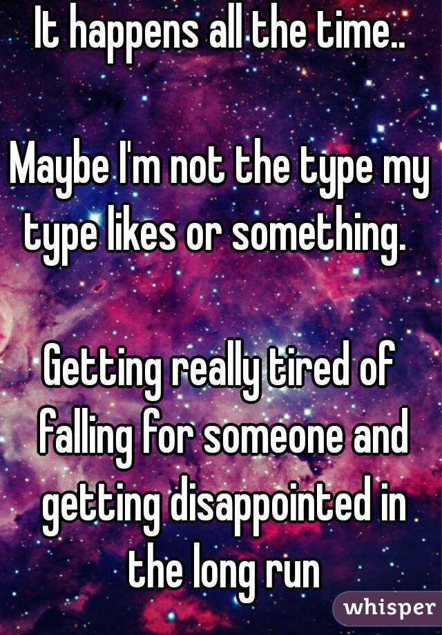 It happens all the time..

Maybe I'm not the type my type likes or something.  

Getting really tired of falling for someone and getting disappointed in the long run