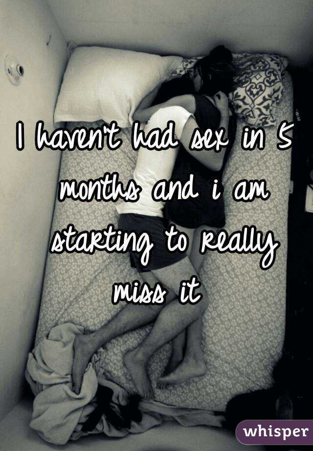 I haven't had sex in 5 months and i am starting to really miss it 