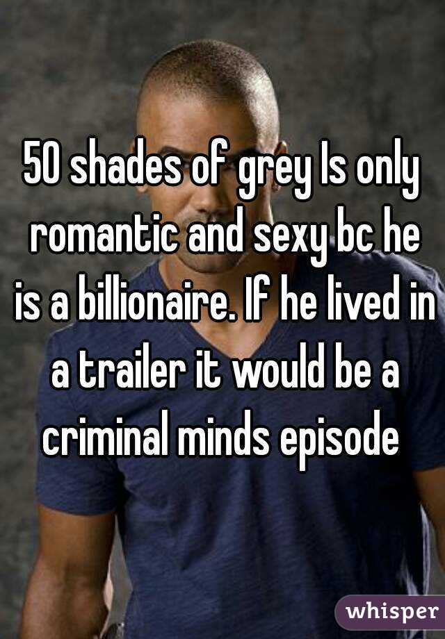 50 shades of grey Is only romantic and sexy bc he is a billionaire. If he lived in a trailer it would be a criminal minds episode 