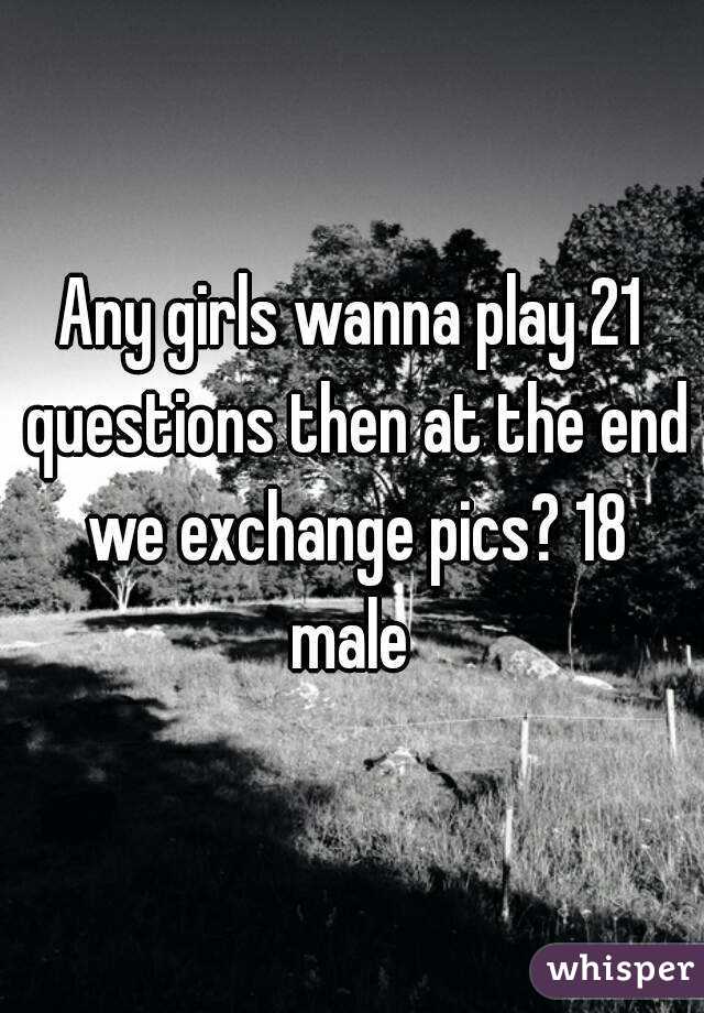 Any girls wanna play 21 questions then at the end we exchange pics? 18 male 
