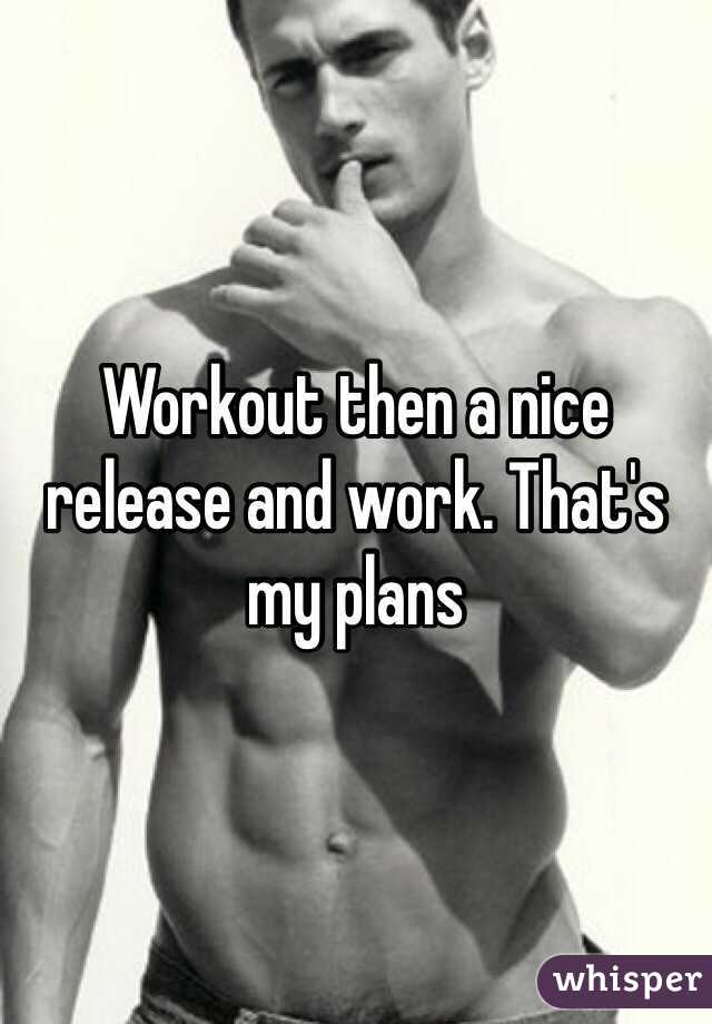 Workout then a nice release and work. That's my plans 