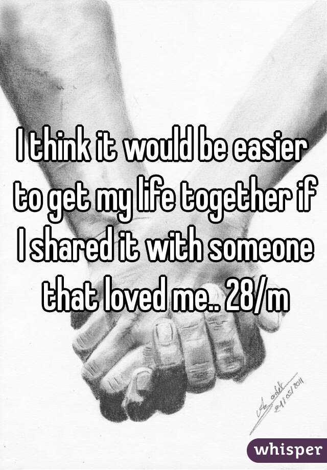 I think it would be easier to get my life together if I shared it with someone that loved me.. 28/m
