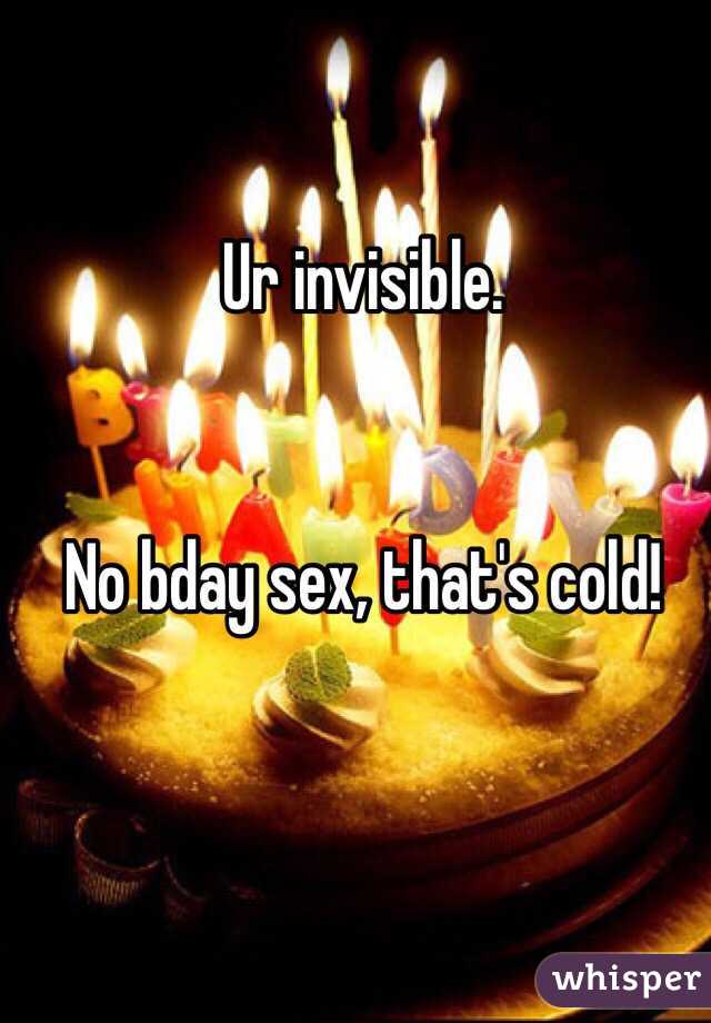 Ur invisible.


No bday sex, that's cold!